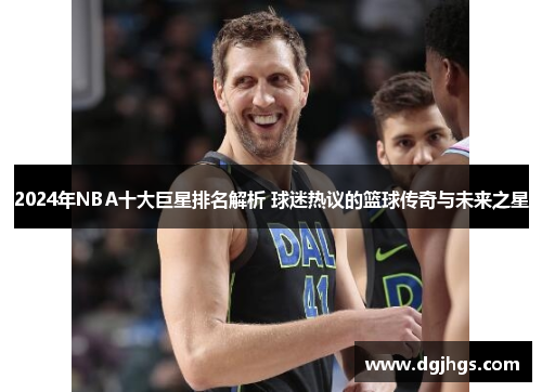 2024年NBA十大巨星排名解析 球迷热议的篮球传奇与未来之星